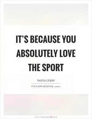 It’s because you absolutely love the sport Picture Quote #1