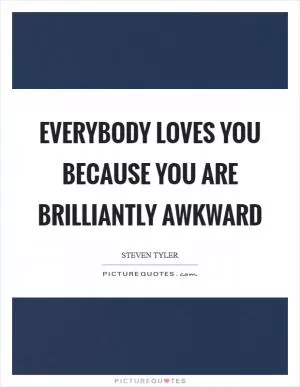 Everybody loves you because you are brilliantly awkward Picture Quote #1