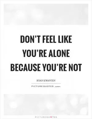 Don’t feel like you’re alone because you’re not Picture Quote #1