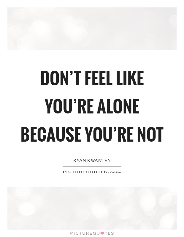 Don’t feel like you’re alone because you’re not Picture Quote #1