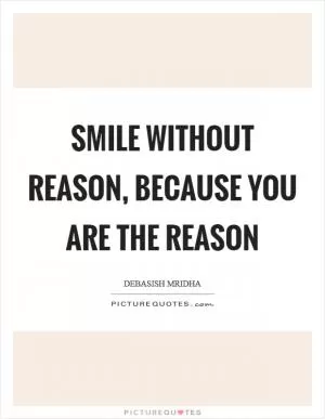 Smile without reason, because you are the reason Picture Quote #1