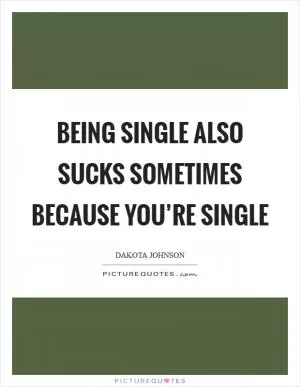 Being single also sucks sometimes because you’re single Picture Quote #1
