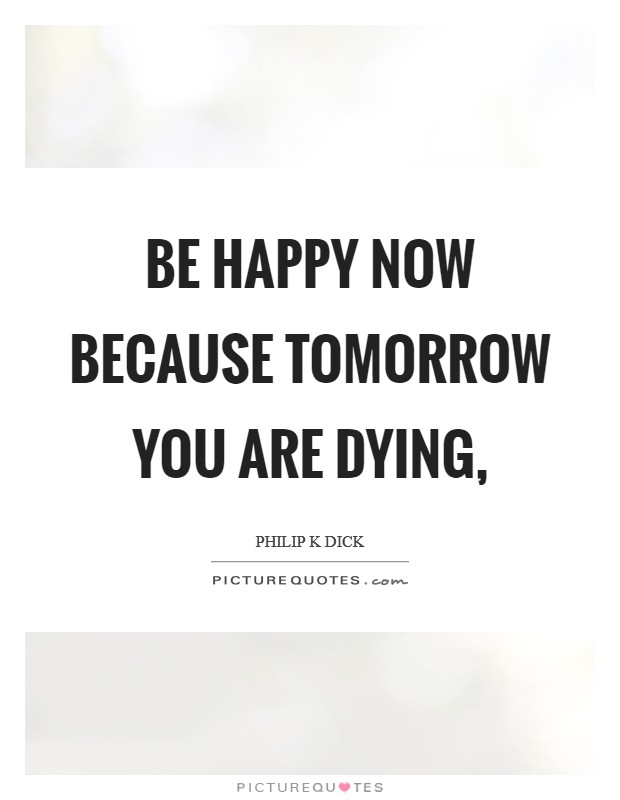 Be happy now because tomorrow you are dying, Picture Quote #1