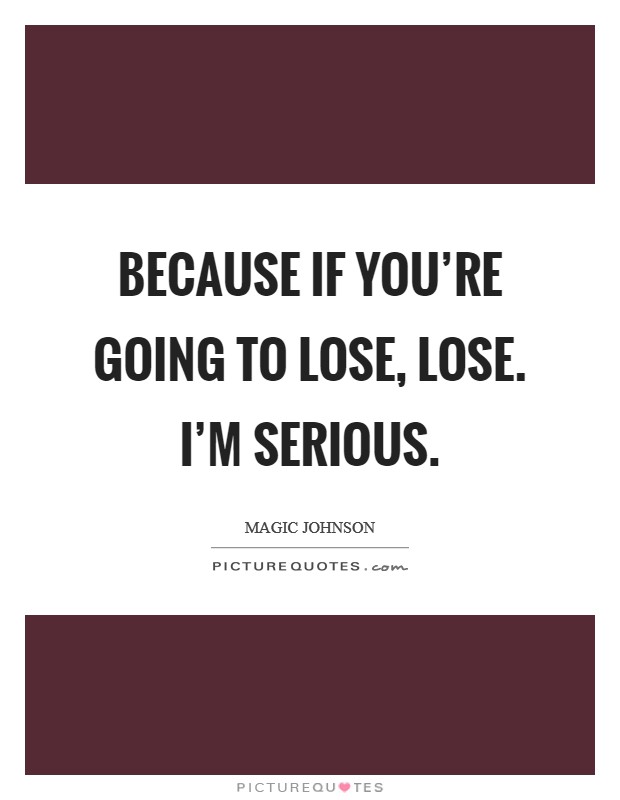 Because if you're going to lose, lose. I'm serious. Picture Quote #1