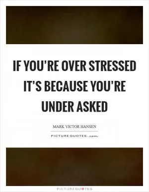 If you’re over stressed it’s because you’re under asked Picture Quote #1