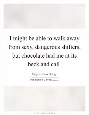 I might be able to walk away from sexy, dangerous shifters, but chocolate had me at its beck and call Picture Quote #1