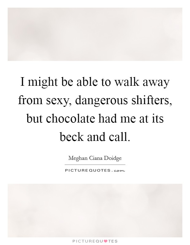 I might be able to walk away from sexy, dangerous shifters, but chocolate had me at its beck and call. Picture Quote #1