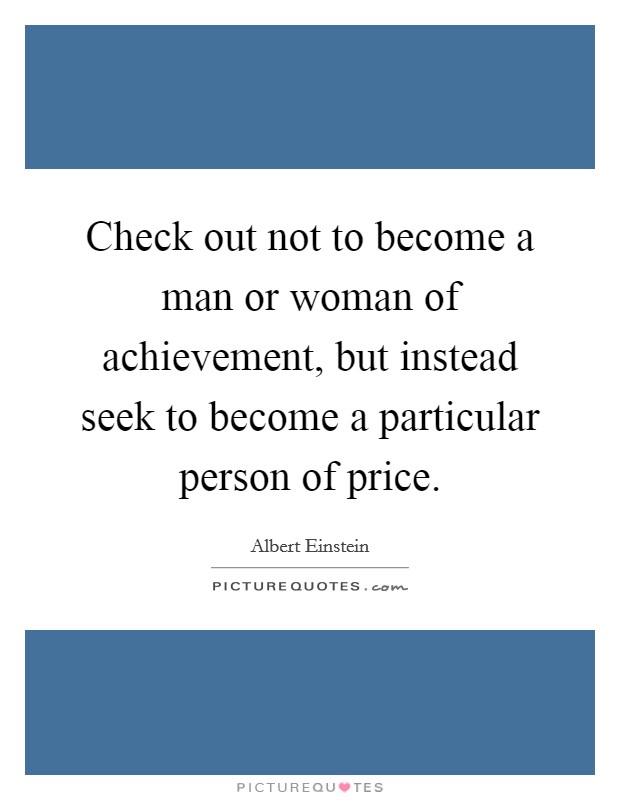 Check out not to become a man or woman of achievement, but instead seek to become a particular person of price. Picture Quote #1