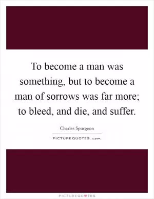 To become a man was something, but to become a man of sorrows was far more; to bleed, and die, and suffer Picture Quote #1