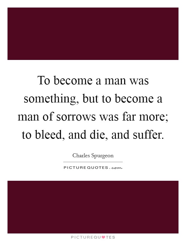 To become a man was something, but to become a man of sorrows was far more; to bleed, and die, and suffer. Picture Quote #1