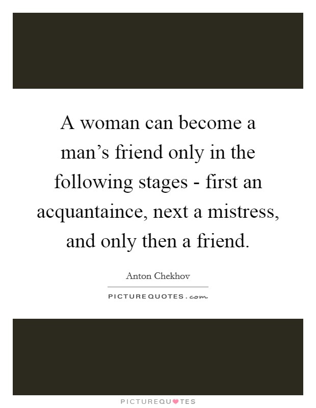 A woman can become a man's friend only in the following stages - first an acquantaince, next a mistress, and only then a friend. Picture Quote #1