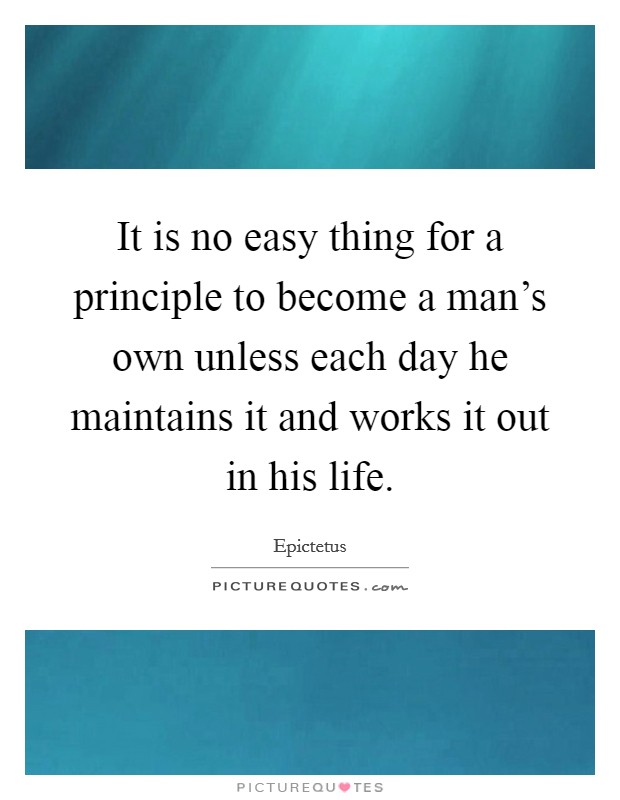It is no easy thing for a principle to become a man's own unless each day he maintains it and works it out in his life. Picture Quote #1