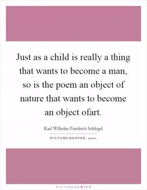 Just as a child is really a thing that wants to become a man, so is the poem an object of nature that wants to become an object ofart Picture Quote #1