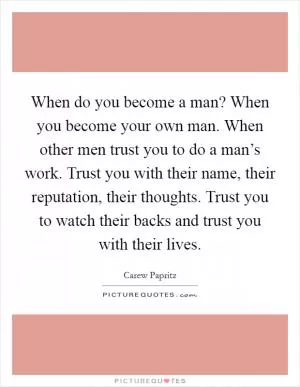 When do you become a man? When you become your own man. When other men trust you to do a man’s work. Trust you with their name, their reputation, their thoughts. Trust you to watch their backs and trust you with their lives Picture Quote #1
