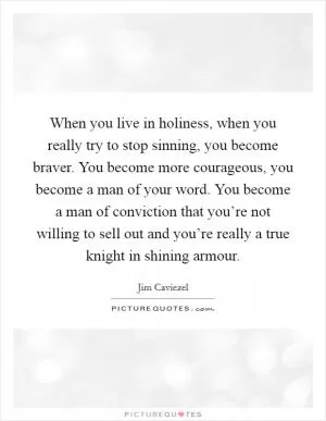 When you live in holiness, when you really try to stop sinning, you become braver. You become more courageous, you become a man of your word. You become a man of conviction that you’re not willing to sell out and you’re really a true knight in shining armour Picture Quote #1