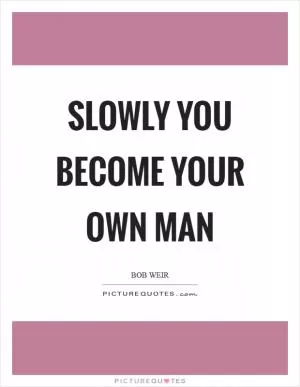 Slowly you become your own man Picture Quote #1