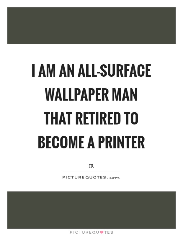 I am an all-surface wallpaper man that retired to become a printer Picture Quote #1