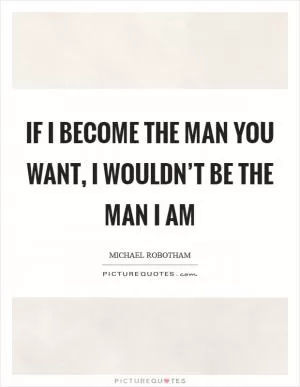 If I become the man you want, I wouldn’t be the man I am Picture Quote #1