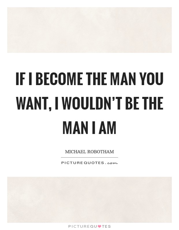 If I become the man you want, I wouldn't be the man I am Picture Quote #1