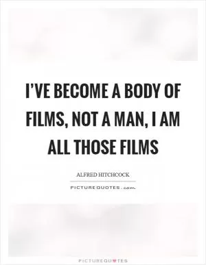 I’ve become a body of films, not a man, I am all those films Picture Quote #1