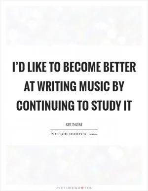I’d like to become better at writing music by continuing to study it Picture Quote #1