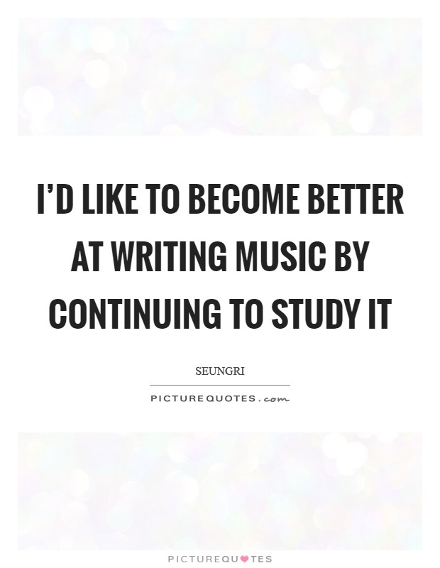 I'd like to become better at writing music by continuing to study it Picture Quote #1