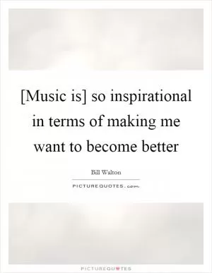 [Music is] so inspirational in terms of making me want to become better Picture Quote #1