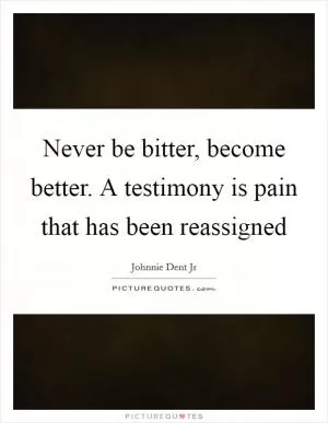 Never be bitter, become better. A testimony is pain that has been reassigned Picture Quote #1