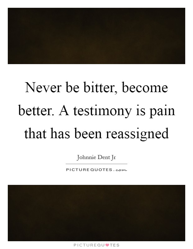Never be bitter, become better. A testimony is pain that has been reassigned Picture Quote #1