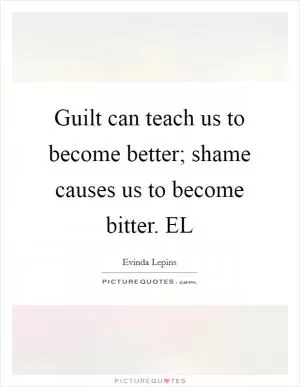 Guilt can teach us to become better; shame causes us to become bitter. EL Picture Quote #1