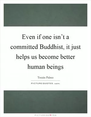 Even if one isn’t a committed Buddhist, it just helps us become better human beings Picture Quote #1