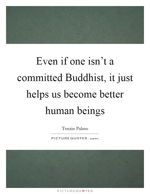 Even if one isn't a committed Buddhist, it just helps us become better human beings Picture Quote #1