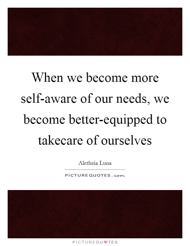 When we become more self-aware of our needs, we become better-equipped to takecare of ourselves Picture Quote #1