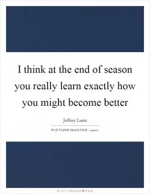 I think at the end of season you really learn exactly how you might become better Picture Quote #1