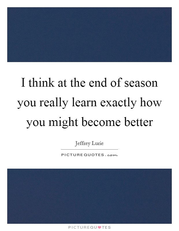 I think at the end of season you really learn exactly how you might become better Picture Quote #1