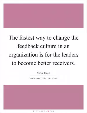 The fastest way to change the feedback culture in an organization is for the leaders to become better receivers Picture Quote #1