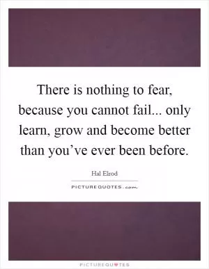 There is nothing to fear, because you cannot fail... only learn, grow and become better than you’ve ever been before Picture Quote #1