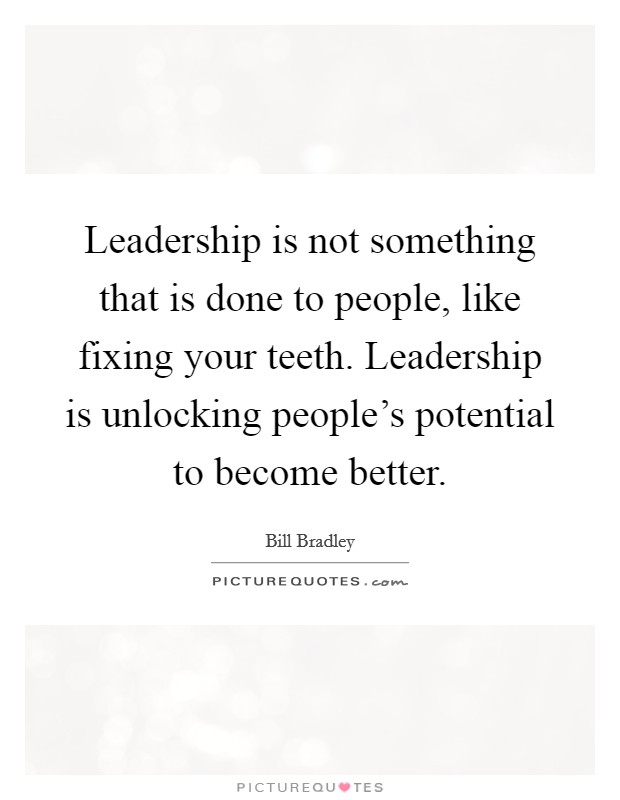 Leadership is not something that is done to people, like fixing your teeth. Leadership is unlocking people's potential to become better. Picture Quote #1