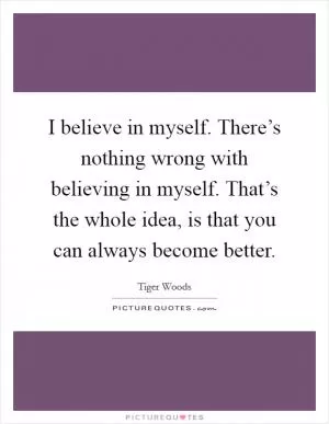I believe in myself. There’s nothing wrong with believing in myself. That’s the whole idea, is that you can always become better Picture Quote #1