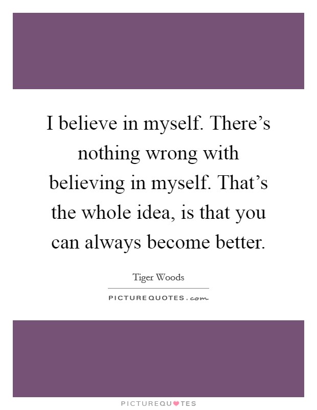 I believe in myself. There's nothing wrong with believing in myself. That's the whole idea, is that you can always become better. Picture Quote #1