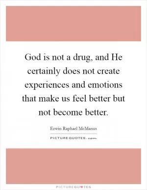 God is not a drug, and He certainly does not create experiences and emotions that make us feel better but not become better Picture Quote #1