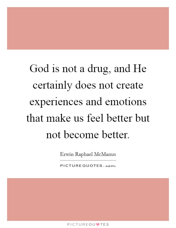 God is not a drug, and He certainly does not create experiences and emotions that make us feel better but not become better. Picture Quote #1