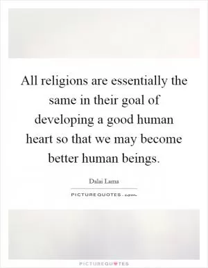All religions are essentially the same in their goal of developing a good human heart so that we may become better human beings Picture Quote #1