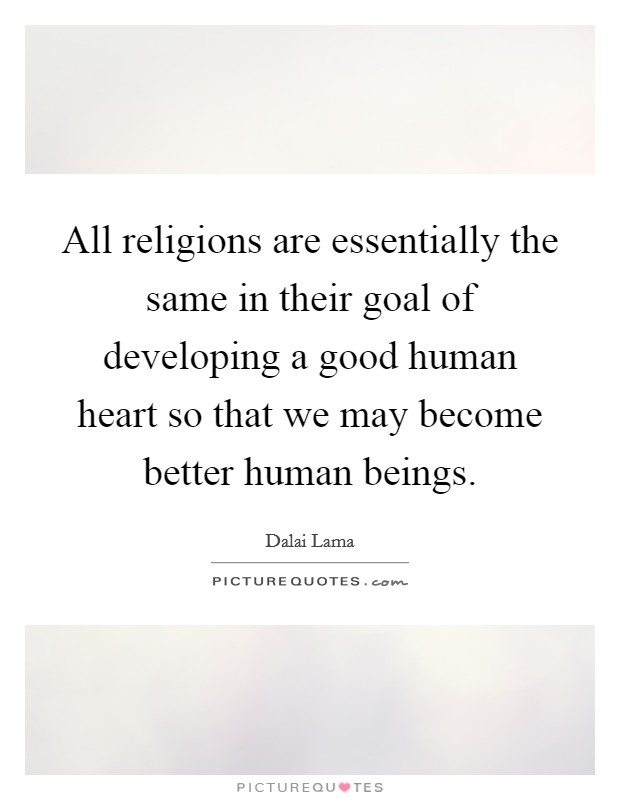 All religions are essentially the same in their goal of developing a good human heart so that we may become better human beings. Picture Quote #1