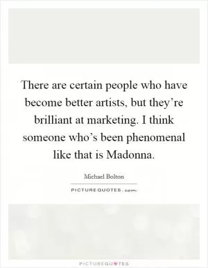 There are certain people who have become better artists, but they’re brilliant at marketing. I think someone who’s been phenomenal like that is Madonna Picture Quote #1