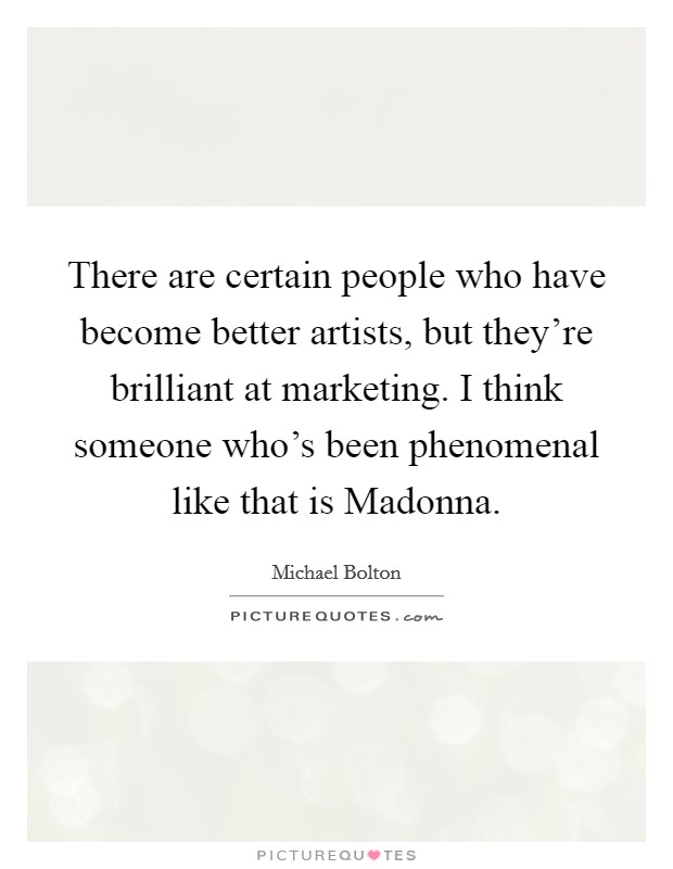 There are certain people who have become better artists, but they're brilliant at marketing. I think someone who's been phenomenal like that is Madonna. Picture Quote #1