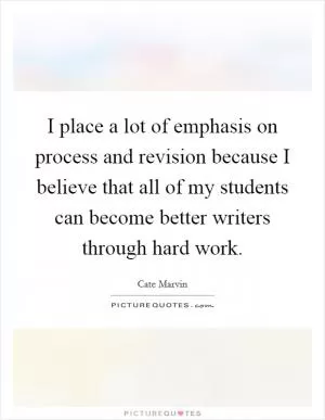 I place a lot of emphasis on process and revision because I believe that all of my students can become better writers through hard work Picture Quote #1