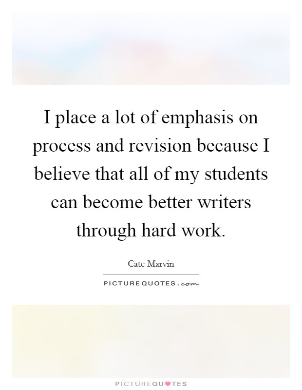 I place a lot of emphasis on process and revision because I believe that all of my students can become better writers through hard work. Picture Quote #1