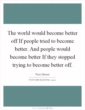 The world would become better off If people tried to become better. And people would become better If they stopped trying to become better off Picture Quote #1