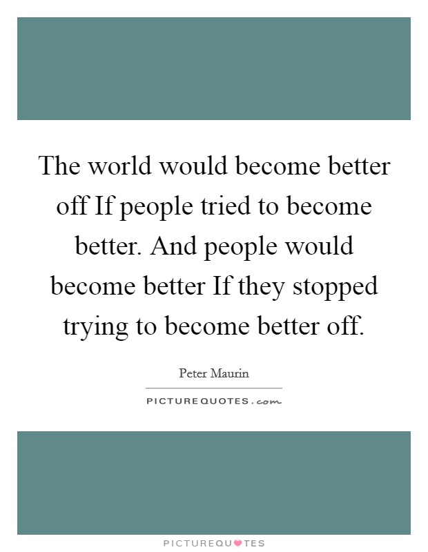 The world would become better off If people tried to become better. And people would become better If they stopped trying to become better off. Picture Quote #1